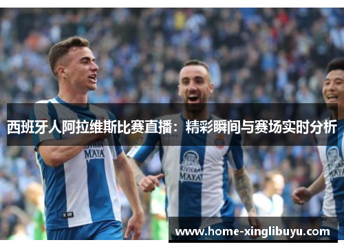 西班牙人阿拉维斯比赛直播：精彩瞬间与赛场实时分析