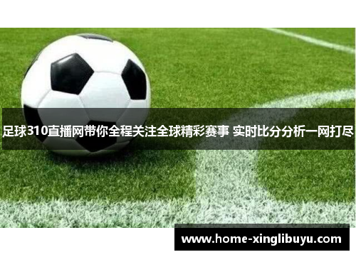 足球310直播网带你全程关注全球精彩赛事 实时比分分析一网打尽